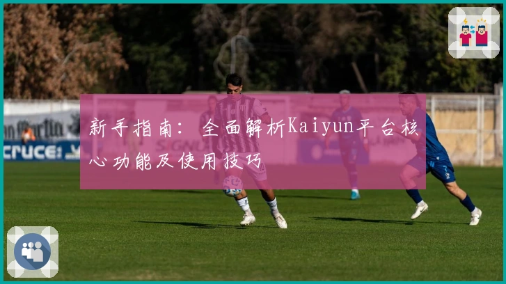 新手指南:全面解析Kaiyun平台核心功能及使用技巧