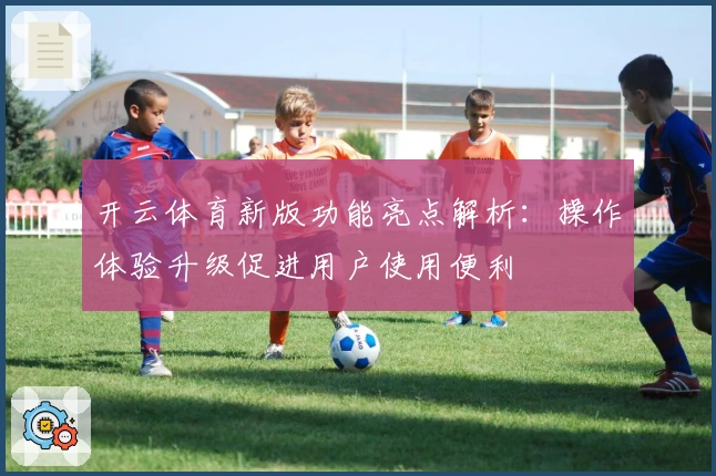 开云体育新版功能亮点解析：操作体验升级促进用户使用便利