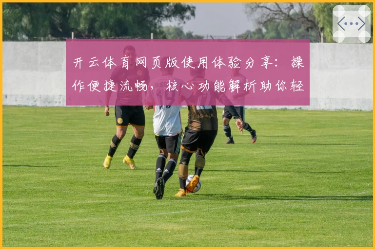 开云体育网页版使用体验分享：操作便捷流畅，核心功能解析助你轻松上手