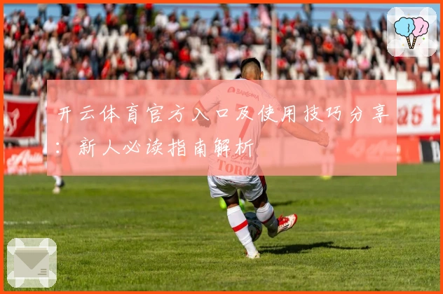 开云体育官方入口及使用技巧分享：新人必读指南解析