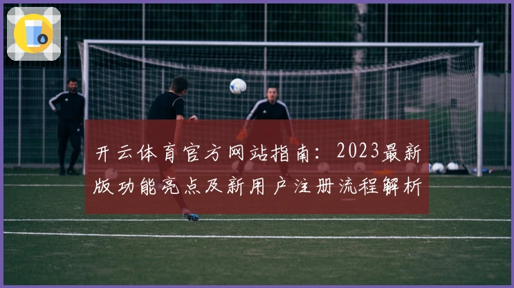 开云体育官方网站指南：2023最新版功能亮点及新用户注册流程解析