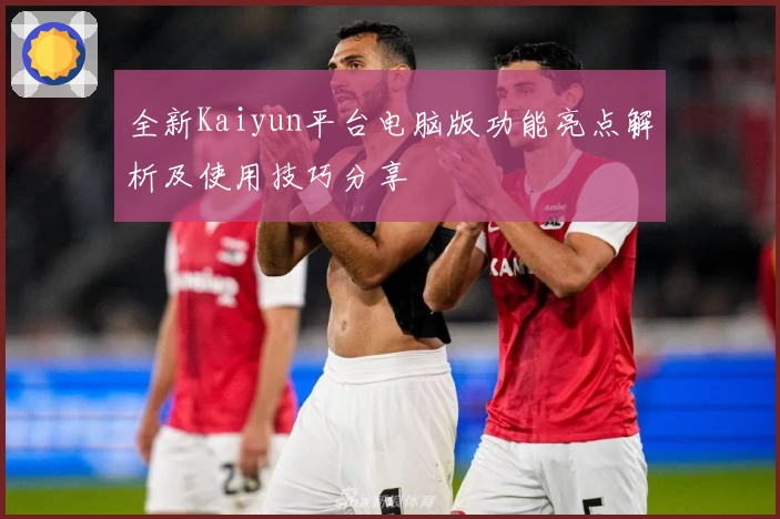 全新Kaiyun平台电脑版功能亮点解析及使用技巧分享