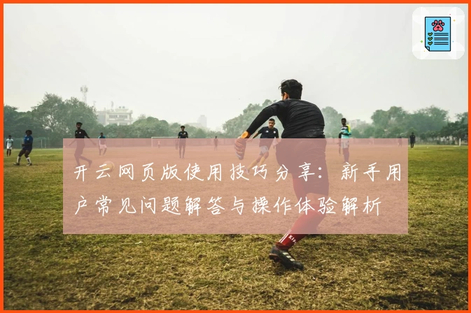 开云网页版使用技巧分享：新手用户常见问题解答与操作体验解析