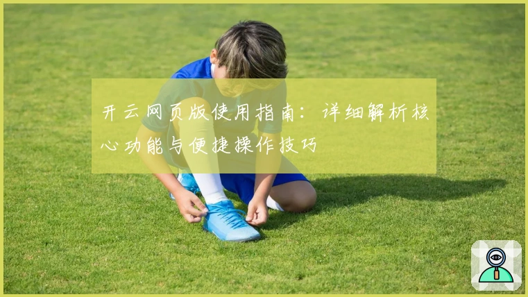 开云网页版使用指南：详细解析核心功能与便捷操作技巧