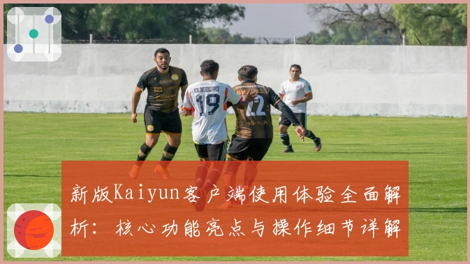 新版Kaiyun客户端使用体验全面解析:核心功能亮点与操作细节详解
