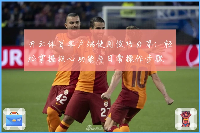 开云体育客户端使用技巧分享：轻松掌握核心功能与日常操作步骤