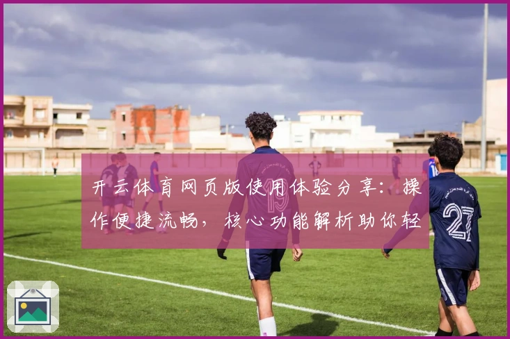 开云体育网页版使用体验分享：操作便捷流畅，核心功能解析助你轻松上手
