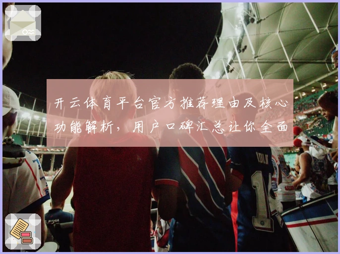 开云体育平台官方推荐理由及核心功能解析,用户口碑汇总让你全面了解