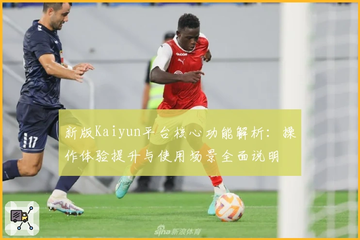 新版Kaiyun平台核心功能解析：操作体验提升与使用场景全面说明