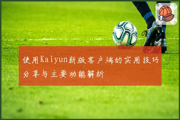 使用Kaiyun新版客户端的实用技巧分享与主要功能解析